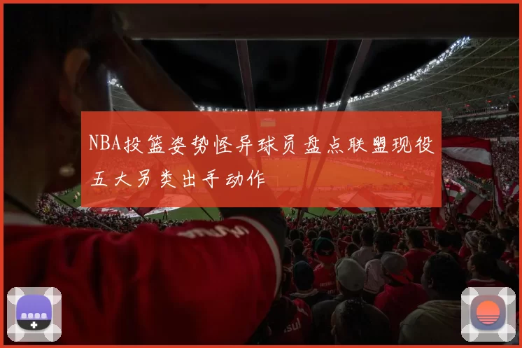 NBA投篮姿势怪异球员盘点联盟现役五大另类出手动作