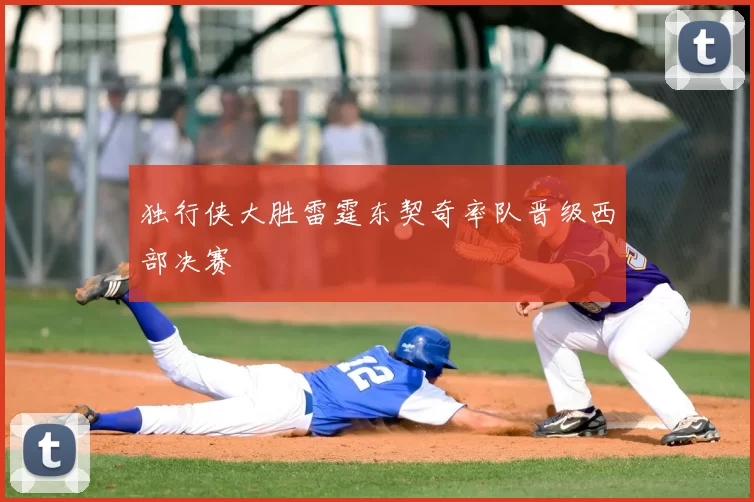 独行侠大胜雷霆东契奇率队晋级西部决赛