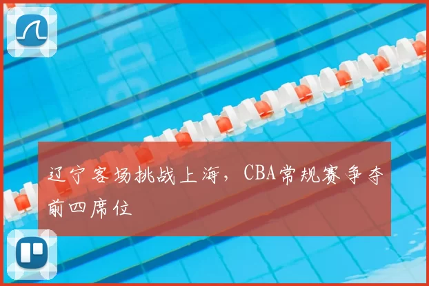 辽宁客场挑战上海,CBA常规赛争夺前四席位
