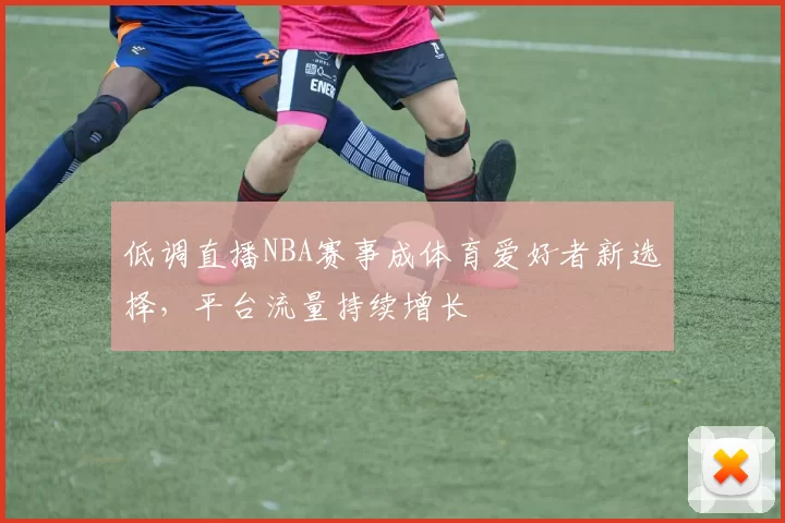 低调直播NBA赛事成体育爱好者新选择，平台流量持续增长