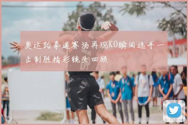 奥运跆拳道赛场再现KO瞬间选手一击制胜精彩镜头回顾