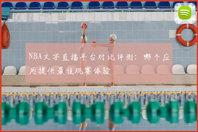 NBA文字直播平台对比评测:哪个应用提供最佳观赛体验
