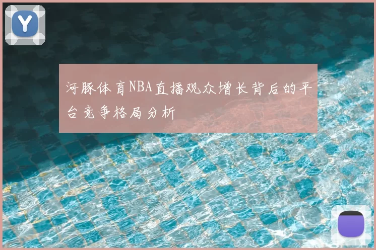 河豚体育NBA直播观众增长背后的平台竞争格局分析
