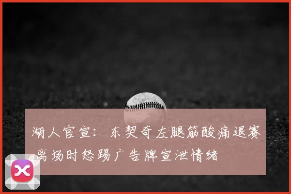 湖人官宣:东契奇左腿筋酸痛退赛 离场时怒踢广告牌宣泄情绪