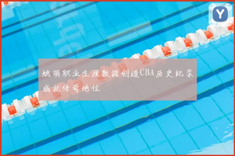 姚明职业生涯数据创造CBA历史纪录成就传奇地位