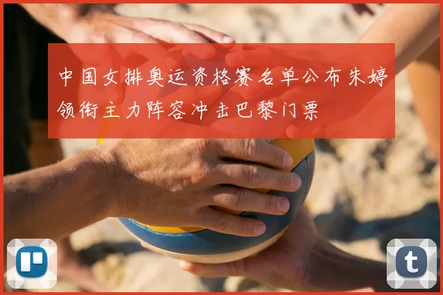 中国女排奥运资格赛名单公布朱婷领衔主力阵容冲击巴黎门票