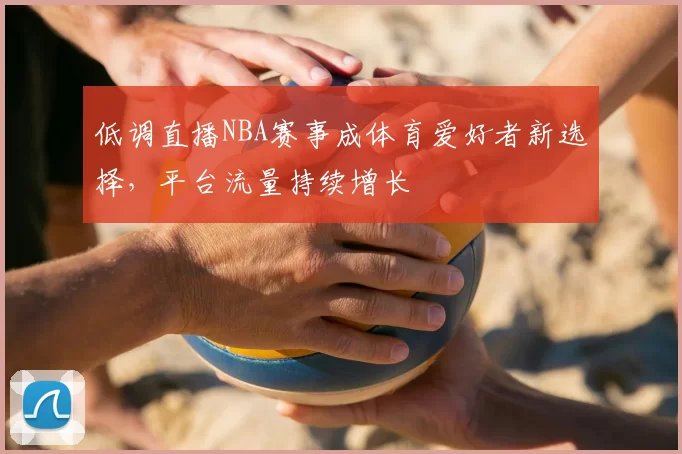 低调直播NBA赛事成体育爱好者新选择，平台流量持续增长