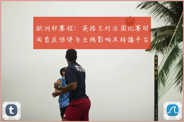 欧洲杯赛程：英格兰对法国比赛时间首发伤停与出线影响及转播平台