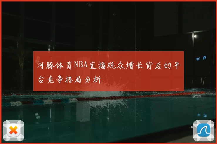 河豚体育NBA直播观众增长背后的平台竞争格局分析