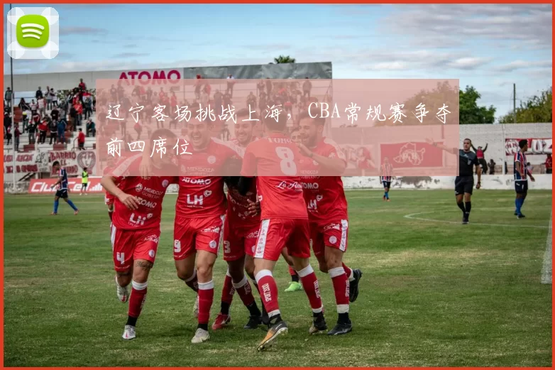 辽宁客场挑战上海,CBA常规赛争夺前四席位