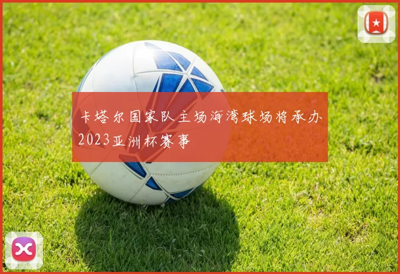 卡塔尔国家队主场海湾球场将承办2023亚洲杯赛事