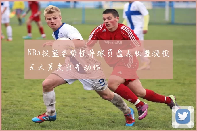 NBA投篮姿势怪异球员盘点联盟现役五大另类出手动作