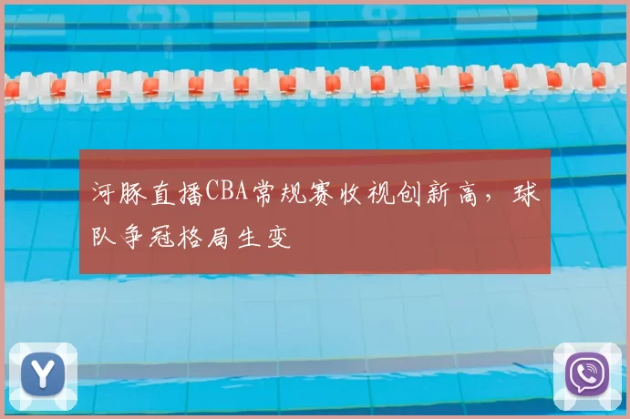 河豚直播CBA常规赛收视创新高，球队争冠格局生变