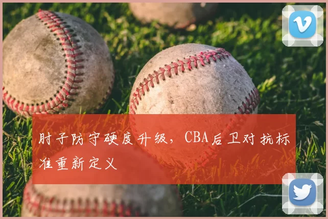 肘子防守硬度升级，CBA后卫对抗标准重新定义