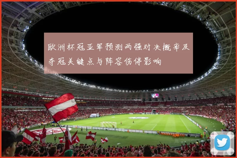 欧洲杯冠亚军预测两强对决概率及夺冠关键点与阵容伤停影响