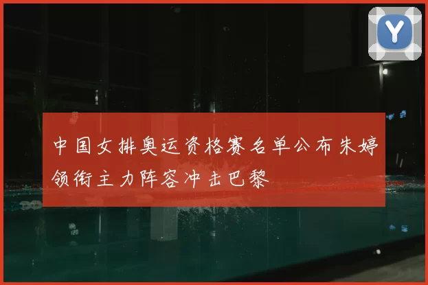 中国女排奥运资格赛名单公布朱婷领衔主力阵容冲击巴黎