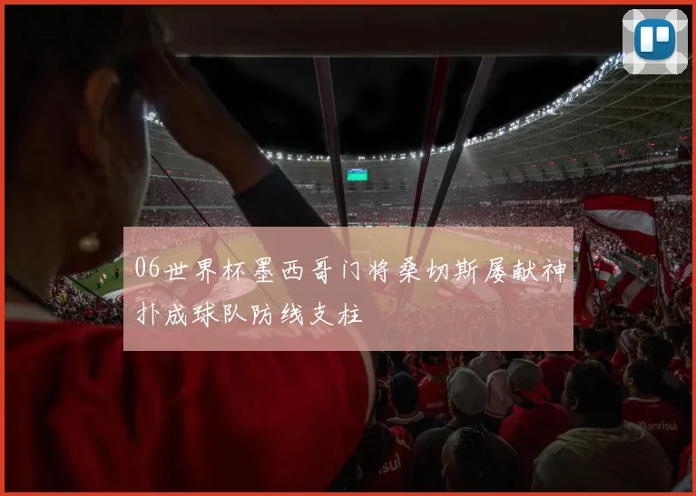 06世界杯墨西哥门将桑切斯屡献神扑成球队防线支柱