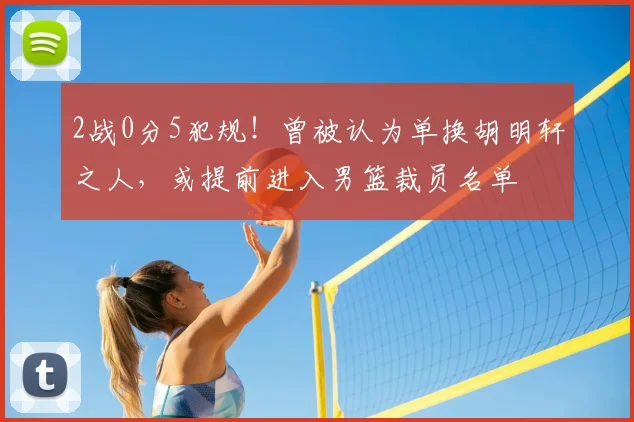 2战0分5犯规！曾被认为单换胡明轩之人，或提前进入男篮裁员名单