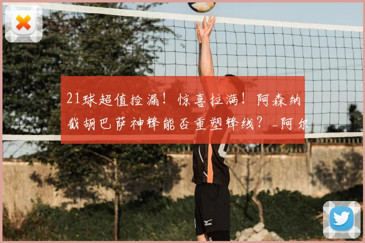 21球超值捡漏！惊喜拉满！阿森纳截胡巴萨神锋能否重塑锋线？_阿尔特塔_费兰_赛季