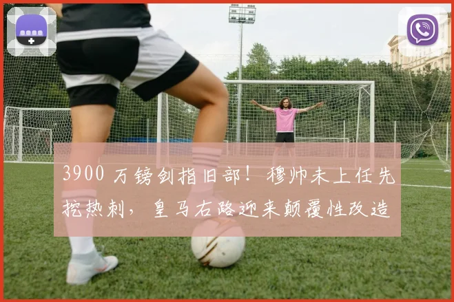 3900 万镑剑指旧部！穆帅未上任先挖热刺，皇马右路迎来颠覆性改造_波罗_阿诺德_位置
