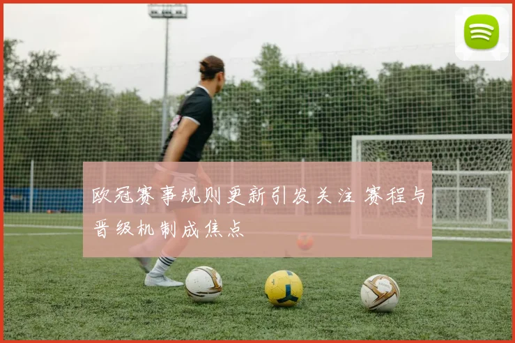 欧冠赛事规则更新引发关注 赛程与晋级机制成焦点