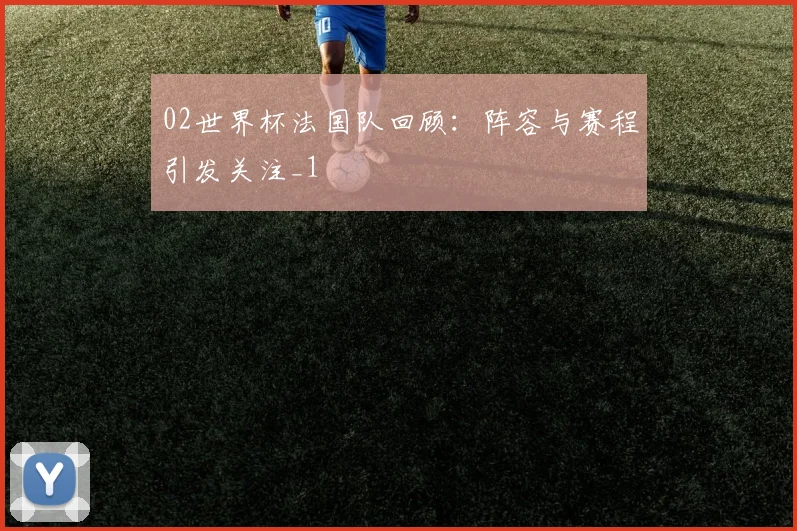 02世界杯法国队回顾:阵容与赛程引发关注_1