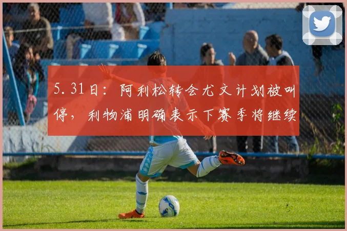 5.31日：阿利松转会尤文计划被叫停，利物浦明确表示下赛季将继续信任这位巴西门将_欧冠_阿森纳_曼城