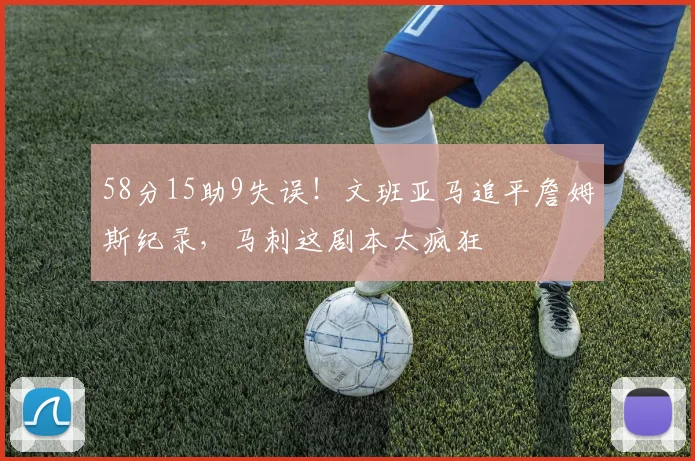 58分15助9失误！文班亚马追平詹姆斯纪录，马刺这剧本太疯狂