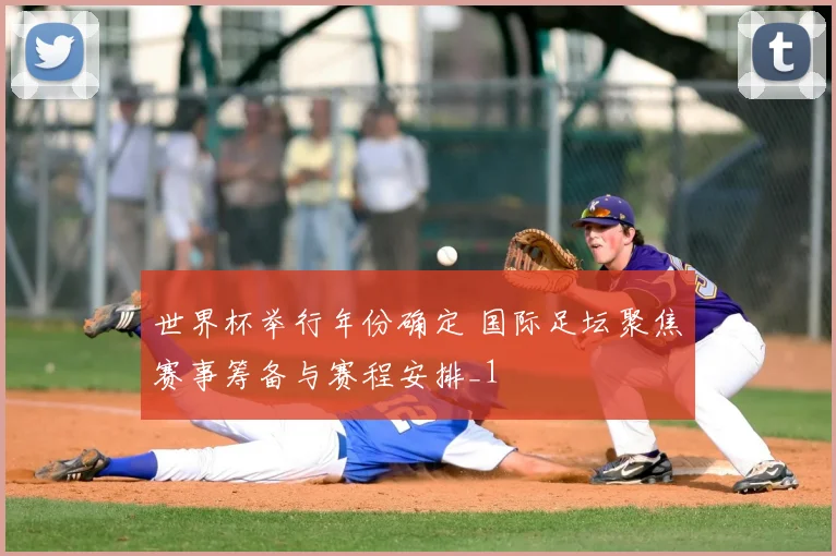 世界杯举行年份确定 国际足坛聚焦赛事筹备与赛程安排_1
