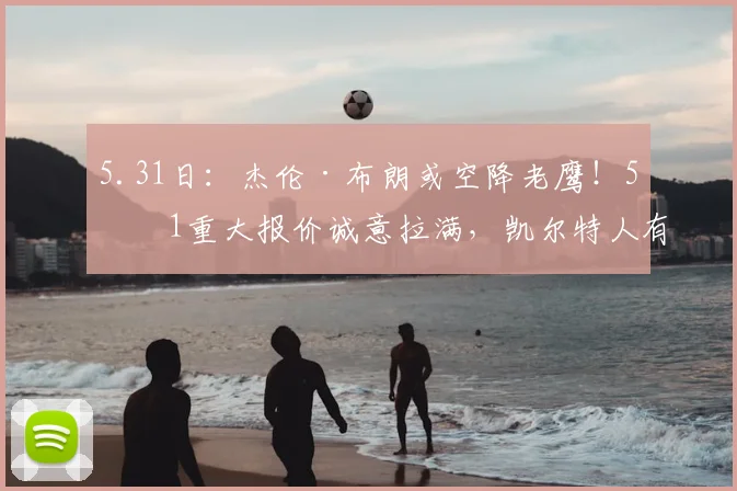 5.31日：杰伦·布朗或空降老鹰！5换1重大报价诚意拉满，凯尔特人有望借机强势崛起_交易_NBA_火箭