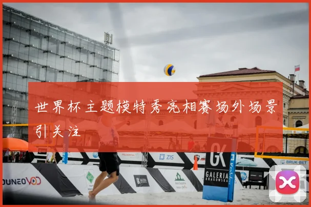 世界杯主题模特秀亮相赛场外场景引关注