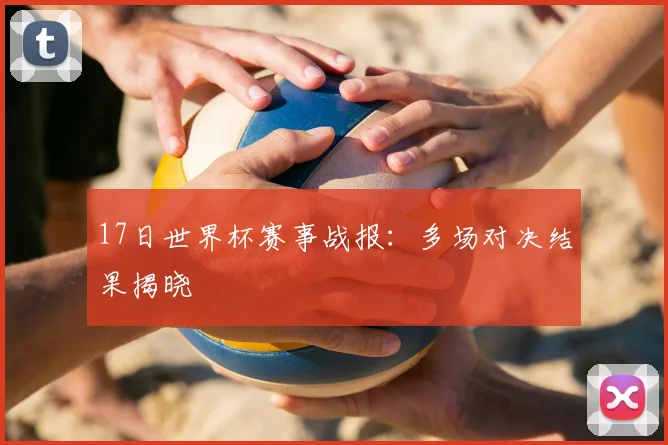 17日世界杯赛事战报:多场对决结果揭晓