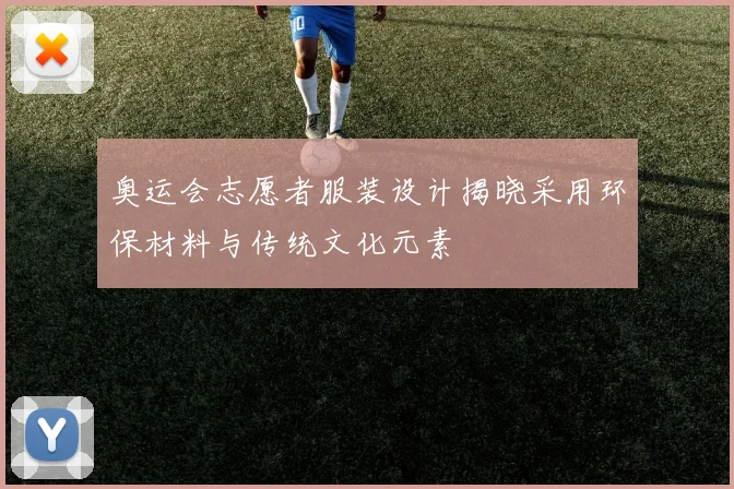 奥运会志愿者服装设计揭晓采用环保材料与传统文化元素