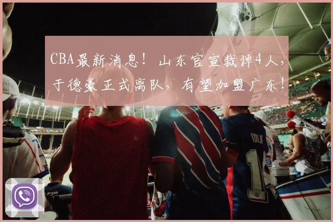 CBA最新消息!山东官宣裁掉4人,于德豪正式离队,有望加盟广东!