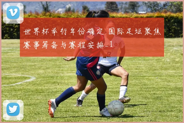 世界杯举行年份确定 国际足坛聚焦赛事筹备与赛程安排_1