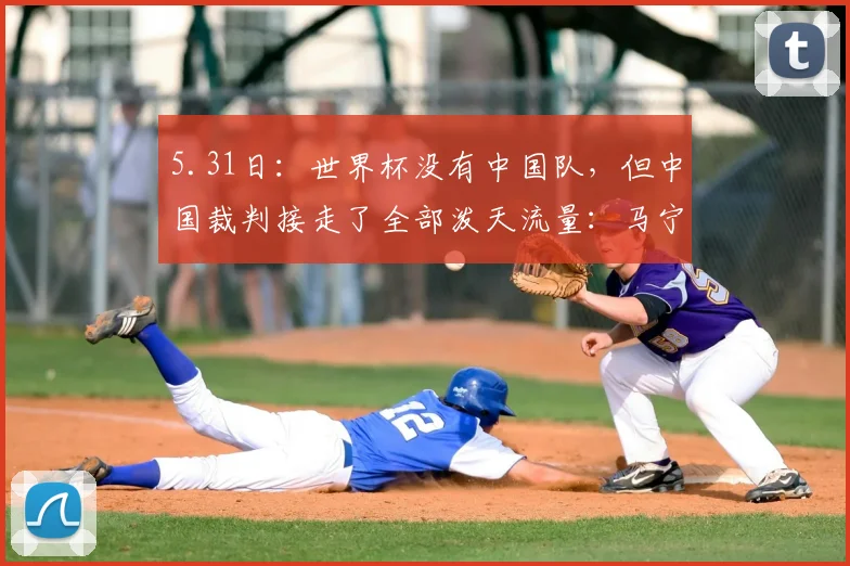 5.31日：世界杯没有中国队，但中国裁判接走了全部泼天流量：马宁这波赚麻了_国足_亚足联_亚冠