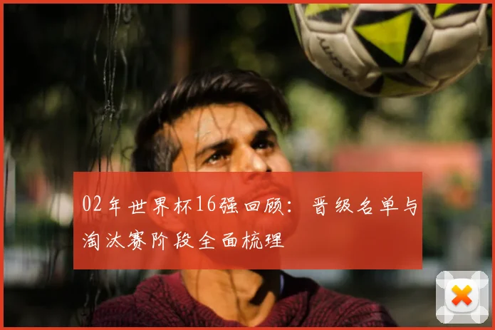 02年世界杯16强回顾:晋级名单与淘汰赛阶段全面梳理