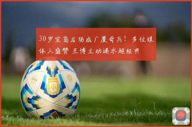 30岁宝岛后场成广厦奇兵！多位媒体人盛赞 王博主动递水超经典